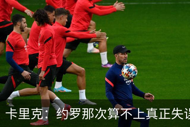 卡里克：约罗那次算不上真正失误；向球迷挥手？那并不是告别