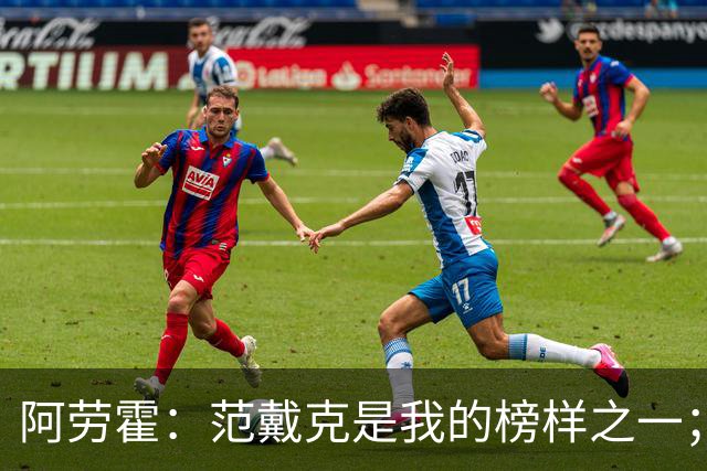 阿劳霍：范戴克是我的榜样之一；儿时唯一的偶像是小罗