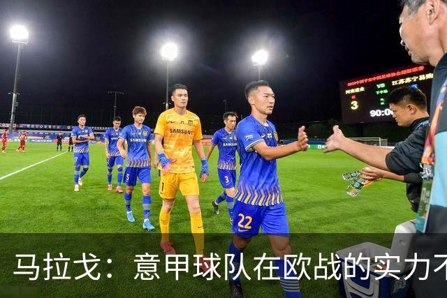 马拉戈：意甲球队在欧战的实力不止如此；意大利年轻人并不差